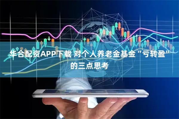 华合配资APP下载 对个人养老金基金“亏转盈”的三点思考