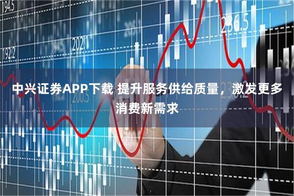 中兴证券APP下载 提升服务供给质量，激发更多消费新需求
