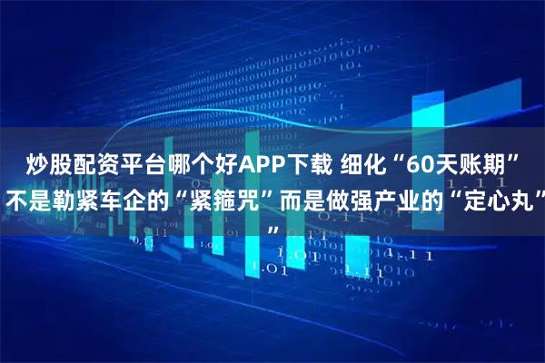 炒股配资平台哪个好APP下载 细化“60天账期” 不是勒紧车企的“紧箍咒”而是做强产业的“定心丸”