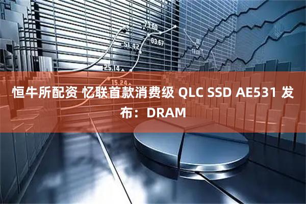 恒牛所配资 忆联首款消费级 QLC SSD AE531 发布：DRAM