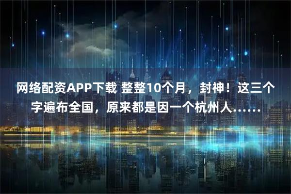 网络配资APP下载 整整10个月，封神！这三个字遍布全国，原来都是因一个杭州人……