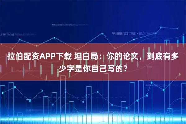 拉伯配资APP下载 坦白局：你的论文，到底有多少字是你自己写的？