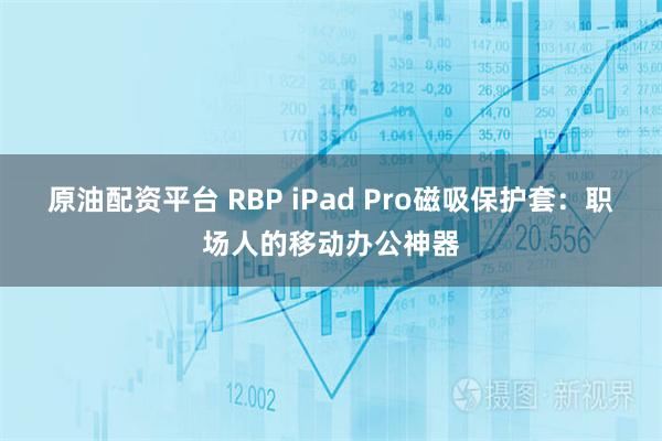 原油配资平台 RBP iPad Pro磁吸保护套：职场人的移动办公神器
