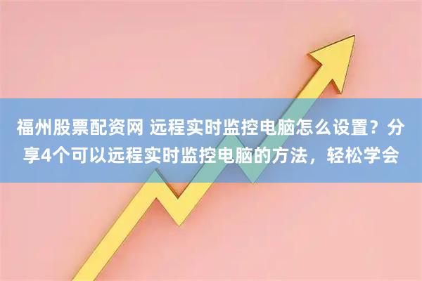 福州股票配资网 远程实时监控电脑怎么设置？分享4个可以远程实时监控电脑的方法，轻松学会
