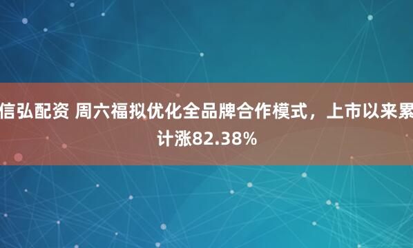 信弘配资 周六福拟优化全品牌合作模式，上市以来累计涨82.38%