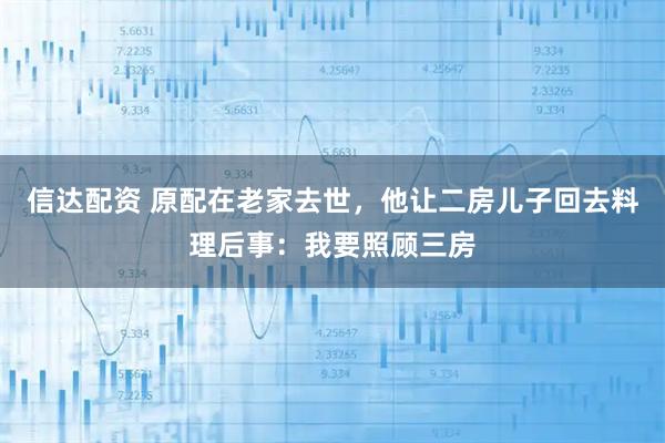 信达配资 原配在老家去世，他让二房儿子回去料理后事：我要照顾三房