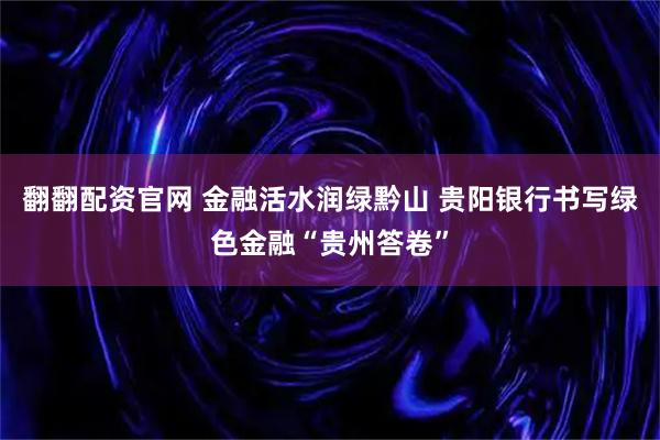 翻翻配资官网 金融活水润绿黔山 贵阳银行书写绿色金融“贵州答卷”