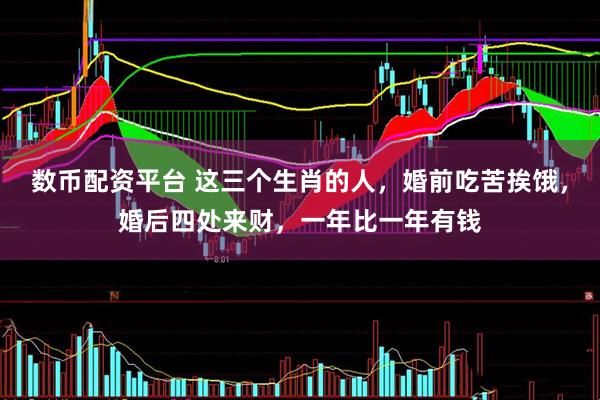 数币配资平台 这三个生肖的人，婚前吃苦挨饿，婚后四处来财，一年比一年有钱