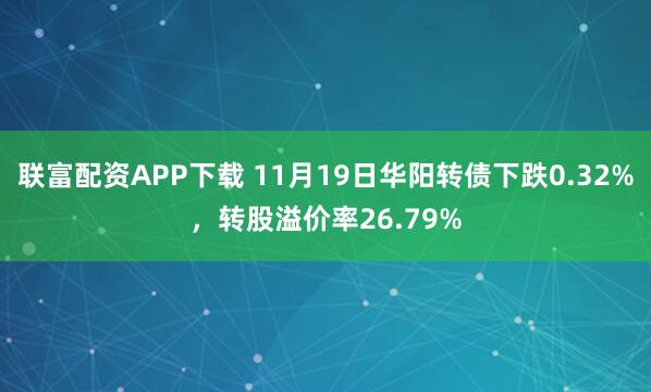 联富配资APP下载 11月19日华阳转债下跌0.32%，转股溢价率26.79%