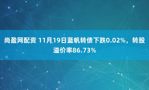 尚盈网配资 11月19日蓝帆转债下跌0.02%，转股溢价率86.73%