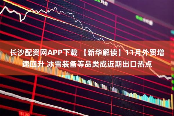 长沙配资网APP下载 【新华解读】11月外贸增速回升 冰雪装备等品类成近期出口热点