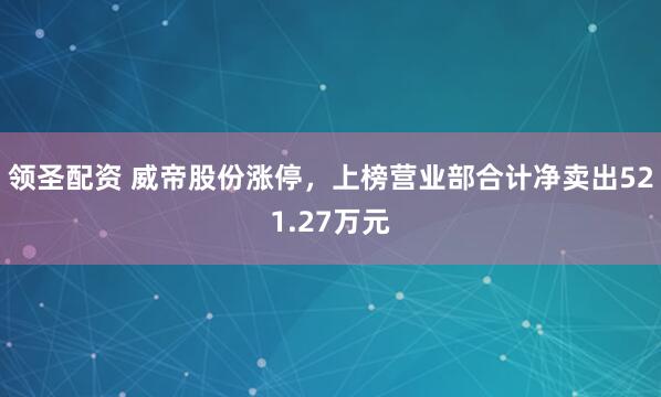 领圣配资 威帝股份涨停，上榜营业部合计净卖出521.27万元