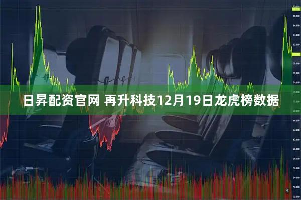 日昇配资官网 再升科技12月19日龙虎榜数据