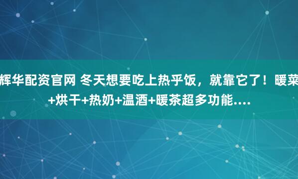 辉华配资官网 冬天想要吃上热乎饭，就靠它了！暖菜+烘干+热奶+温酒+暖茶超多功能....