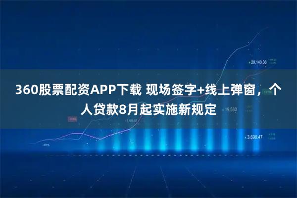 360股票配资APP下载 现场签字+线上弹窗，个人贷款8月起实施新规定