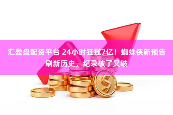汇盈盘配资平台 24小时狂揽7亿！蜘蛛侠新预告刷新历史，纪录破了又破