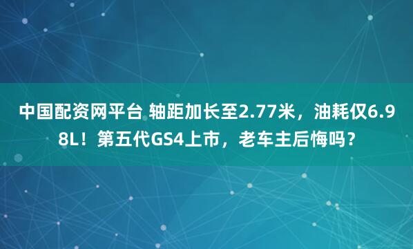 中国配资网平台 轴距加长至2.77米，油耗仅6.98L！第五代GS4上市，老车主后悔吗？