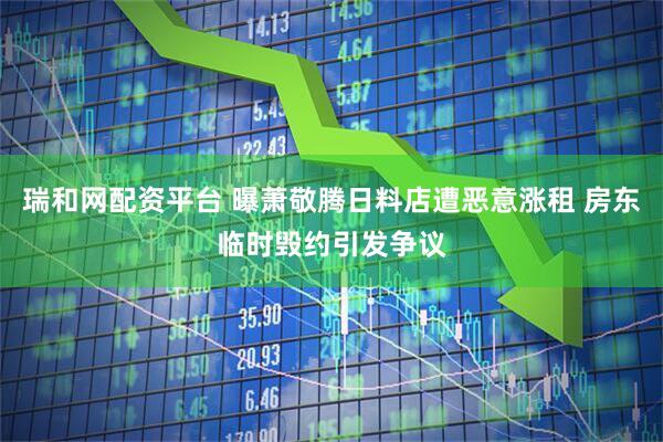 瑞和网配资平台 曝萧敬腾日料店遭恶意涨租 房东临时毁约引发争议