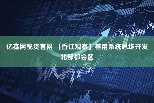 亿鑫网配资官网 【香江观察】善用系统思维开发北部都会区