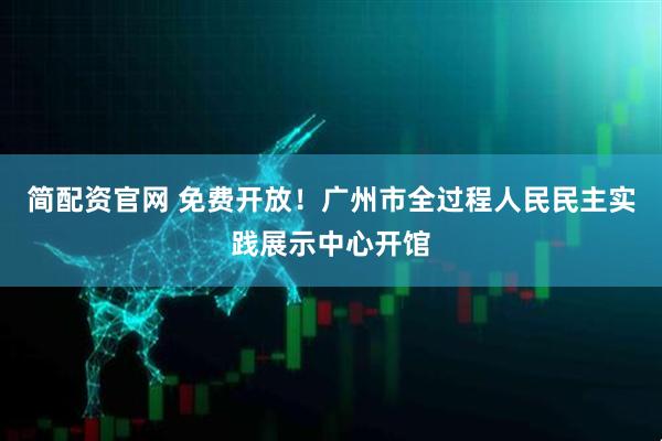 简配资官网 免费开放！广州市全过程人民民主实践展示中心开馆
