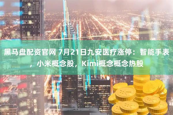 黑马盘配资官网 7月21日九安医疗涨停：智能手表，小米概念股，Kimi概念概念热股